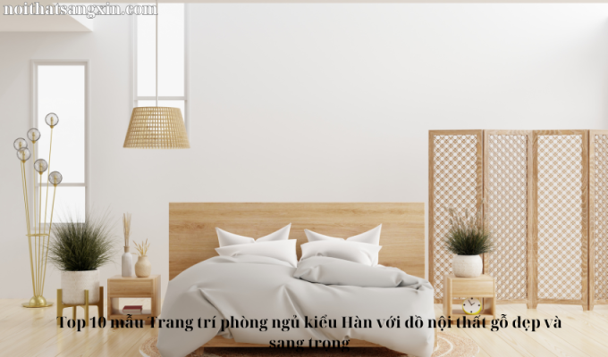 Top 10 mẫu Trang trí phòng ngủ kiểu Hàn với đồ nội thất gỗ đẹp và sang trọng