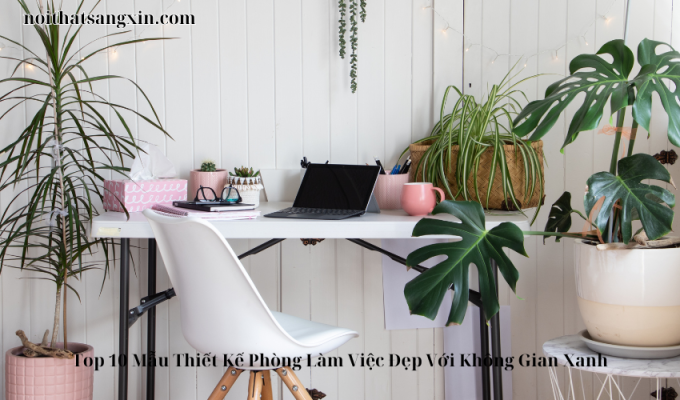 Top 10 Mẫu Thiết Kế Phòng Làm Việc Đẹp Với Không Gian Xanh